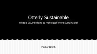 Otterly Sustainable 
What is CSUMB doing to make itself more Sustainable? 
Parker Smith 
 