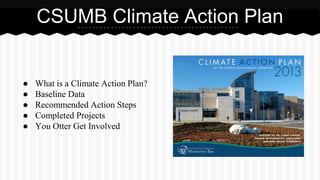 CSUMB Climate Action Plan 
● What is a Climate Action Plan? 
● Baseline Data 
● Recommended Action Steps 
● Completed Projects 
● You Otter Get Involved 
 