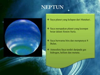  Saya planet yang kelapan dari Matahari .
 Saya merupakan planet yang keempat
besar dalam Sistem Suria.
 Saya berwarna biru dan mempunyai 8
Bulan.

 Atmosfera Saya terdiri daripada gas
hidrogen, helium dan metana.

 