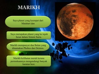 Saya planet yang keempat dari
Matahari dan

Saya merupakan planet yang ke tujuh
besar dalam Sistem Suria.
Marikh mempunyai dua Bulan yang
dinamakan Phobos dan Deimos.

Marikh kelihatan merah kerana
permukaannya mengandungi banyak
karatan besi.

 