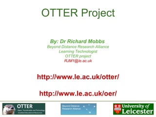 OTTER Project By: Dr Richard Mobbs  Beyond Distance Research Alliance Learning Technologist OTTER project [email_address] http://www.le.ac.uk/otter/ http://www.le.ac.uk/oer/ 