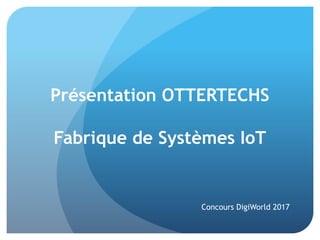 Présentation OTTERTECHS
Fabrique de Systèmes IoT
Concours DigiWorld 2017
 