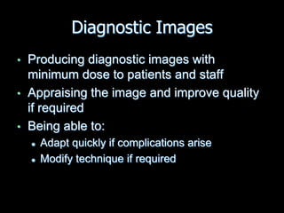 Diagnostic Images
• Producing diagnostic images with
minimum dose to patients and staff
• Appraising the image and improve quality
if required
• Being able to:
 Adapt quickly if complications arise
 Modify technique if required
 