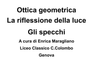 Ottica geometrica
La riflessione della luce
Gli specchi
A cura di Enrica Maragliano
Liceo Classico C.Colombo
Genova
 