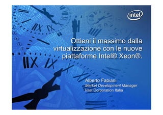 Ottieni il massimo dalla
virtualizzazione con le nuove
    piattaforme Intel® Xeon®.


           Alberto Fabiani
           Market Development Manager
           Intel Corporation Italia