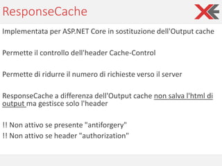 ResponseCache
Implementata per ASP.NET Core in sostituzione dell'Output cache
Permette il controllo dell'header Cache-Cont...