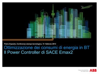 Pietro Esposto, Conferenza stampa tecnologica, 14 febbraio 2013

Ottimizzazione dei consumi di energia in BT
Il Power Controller di SACE Emax2
 