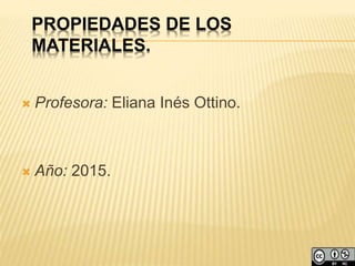 PROPIEDADES DE LOS
MATERIALES.
 Profesora: Eliana Inés Ottino.
 Año: 2015.
 