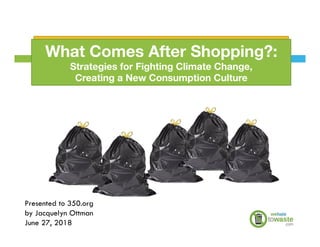 What Comes After Shopping?:
Strategies for Fighting Climate Change, 
Creating a New Consumption Culture
Presented to 350.org
by Jacquelyn Ottman
June 27, 2018
 