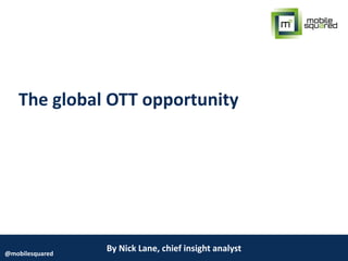 By Nick Lane, chief insight analyst@mobilesquared
The global OTT opportunity
 