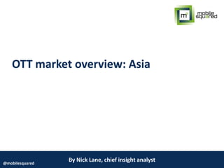 By Nick Lane, chief insight analyst@mobilesquared
OTT market overview: Asia
 