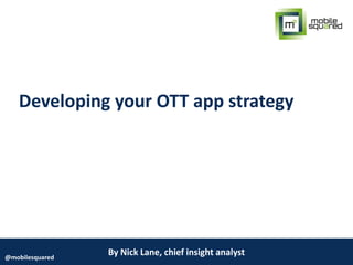 By Nick Lane, chief insight analyst@mobilesquared
Developing your OTT app strategy
 