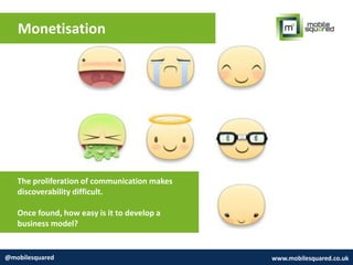 Monetisation
@mobilesquared www.mobilesquared.co.uk
The proliferation of communication makes
discoverability difficult.
Once found, how easy is it to develop a
business model?
 