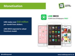 Monetisation
@mobilesquared www.mobilesquared.co.uk
LINE makes over $10 million
per month from stickers.
LINE DECO expected to adopt
freemium model.
 