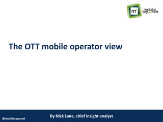 By Nick Lane, chief insight analyst@mobilesquared
The OTT mobile operator view
 