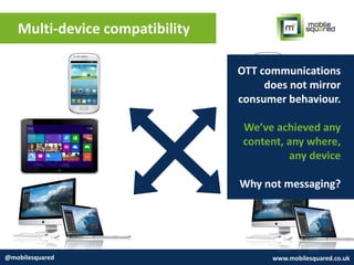 Multi-device compatibility
@mobilesquared www.mobilesquared.co.uk
OTT communications
does not mirror
consumer behaviour.
We’ve achieved any
content, any where,
any device
Why not messaging?
 