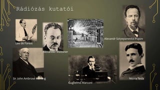 Rádiózás kutatói
Nicola Tesla
Alexandr Sztyepanovics Popov
Guglielmo Marconi
Lee de Forest
Sir John Ambrose Fleming
Alexander Meissner
 