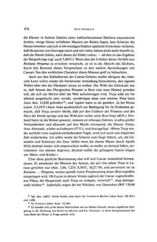 476                                       OTTo ZWIERLEIN


die Hauser in Italiens Stadten unter halbzerbrochenen Dachern einzusturzen
drohen, riesige Steine verfallener Mauern am Boden liegen, kein Schutzer die
Heime bewohnt und sich in ehrwurdigenStadten sparliche Einwohner verlieren,
dalBHesperien von Gestrupp starrt und seit vielen Jahren nicht mehr bestellt ist,
daB die Hande fehlen, nach denen die Felder rufeno<- all dies ist das Ergebnis
der Burgerkriege(vgl. auch 5,403 f.). Wenn also der Urheber dieses Verfalls nun
Romana Pergama zu errichten verspricht, so ist es die Absicht des Dichters,
durch den Kontrast dieses Versprechens zu den wahren Auswirkungen von
Caesars Tun den wirklichen Charakter dieses Mannes grell zu beleuchten.
    Auch aus den SchluB3versen Caesar-Gebetes muBte ubrigens der romi-
                                  des
sche Leser sofort wieder die frevlerische Anmalung heraushoren, den eigenen
Willen uber den der Olympier setzen zu wollen: Der Wille des Schicksals war
es, daB3  Aeneas den Phrygischen Penaten in Rom eine neue Heimat grunden
soll, die sich zur Herrin uber die Welt aufschwingen wird. Troja solle ein fur
allemal ausgeloscht sein: occidit, occideritque sinas cum nomine Troia hatte
Juno Aen. 12,828 gefordert4, und Jupiter hatte es ihr gewahrt. Ja bei Horaz
(carm. 3,3,18ff.) hatte Juno ausdrucklich zur Bedingung fur ihr Einlenken ge-
macht, dal3 Troja zerstort bleibe, dal3 auf den Grabern des Priamus und des
Paris die Herde springt und das Wild dort sicher seine Brut birgt (40ff.). Dro-
hend hatte sie die Romer gewarnt, nimium pii rebusquefidentes, in allzu grol3er
Verbundenheit und allzusehr auf ihre Macht vertrauend, die Hauser Trojas,
ihrer Ahnstadt, wieder aufzubauen (57 ff.), und hinzugefugt: >>Wenn  Troja wie-
der aufsteht trotz unglucksverheilendem Vogel, wird sich auch sein klaglicher
Fall wiederholen. Ich selbst werde die Scharen zum Siege fuhren, ich, die Ge-
mahlin und Schwester des Zeus. Selbst wenn die eherne Mauer durch Apolls
Hilfe dreimal wieder sich emporrichten wollte, so mul3tesie dreimal fallen, zer-
trummert von meinen Argivern, dreimal muJBte gefangene Gattin klagen
                                                   die
um Mann und Kinder.<(
    Uber diese gottliche Bestimmung also will sich Caesar anmaB3end    hinweg-
setzen. Er annektiert die Mission des Aeneas, die auf eine altera Troia in La-
tium gerichtet war (Aen. 3,86; 7,233; 8,36ff.; 10,27.74), und pervertiert sie zu
Romana ... Pergama, woraus gemaB3       Junos Prophezeiung neues BlutvergieBen
entspringen wird.   Ob Lucan in diesen Versenzugleich die Caesar zugeschriebe-
nen Plane, die Hauptstadt nach Troja zu verlegen, verurteilt45,mag dahinge-
stellt bleiben46. Jedenfalls zeigen die bei Nikolaos von Damaskos (90F 130,68


                                                                    [obenAnm. 29120f.)
   44 Vgl. Aen. 2,602f. (beide Stellensind zitiertbei THOMPSON-BRUERE

und 1,206.
   45 SO SYNDIKUS(oben Anm. 15) 66f.
   46 Es handelt sich ja bei diesen Nachrichten um ein blof3es Gerucht, dessen angebliche Spie-
gelung in der Dichtung von KIESSLING-HEINZE und ED.    FRAENKE[   in ihren Interpretationen der
Juno-Rede des Horaz in Frage gestellt wird.
 