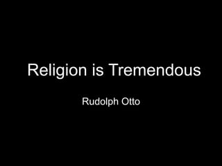 Religion is Tremendous
Rudolph Otto
 