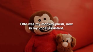 Otto was my monkey plush, now
is my vocal assistant.
 