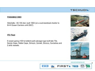 PANAMAX OBO Sibohelle - 83.155 dwt, built 1993 (on a sub-bareboat charter to  B+H Ocean Carriers until 2007) ITC Fleet 6 ocean-going (100 ts bollard pull) salvage tugs built late 70s. Sandy Cape, Sable Cape, Simoon, Suhaili, Sirocco, Sumatras and  2 ahts vessels. 