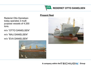 Present fleet Rederiet Otto Danielsen today operates 3 multi purpose vessels of 4.200 tons. m/v ”OTTO DANIELSEN” m/v ”MAJ DANIELSEN” m/v ”EVA DANIELSEN” 