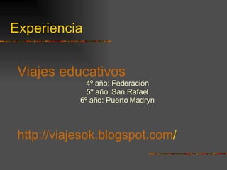 Experiencia Viajes educativos 4º año: Federación 5º año: San Rafael 6º año: Puerto Madryn http :// viajesok . blogspot . com /   