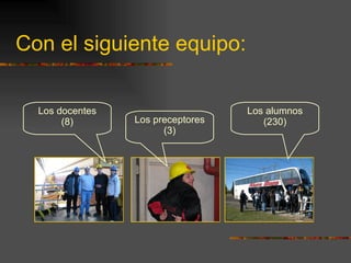 Con el siguiente equipo: Los docentes (8) Los preceptores (3) Los alumnos (230) 
