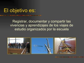 El objetivo es: Registrar, documentar y compartir las vivencias y aprendizajes de los viajes de estudio organizados por la escuela 