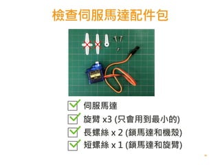 檢查伺服馬達配件包
39
伺服馬達
旋臂 x3 (只會用到最小的)
長螺絲 x 2 (鎖馬達和機殼)
短螺絲 x 1 (鎖馬達和旋臂)
 