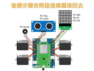 後續步驟依照這接線圖接回去
- + s s + -
+-
VCC
GND
DIN
CS
CLK
VCC
Trig
Echo
Gnd
P7: DIN
P8: CS
P9: CLK
P4: Buzzer
P2: Trig
P3: Echo
 