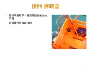 接回 蜂鳴器
63
▪ 將蜂鳴器朝下，塞到身體左後方的
洞洞
▪ 依照圖示將線路接回
 