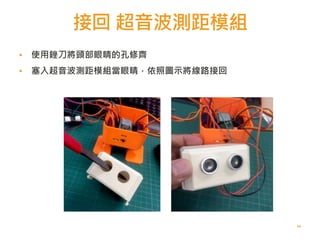 接回 超音波測距模組
64
▪ 使用銼刀將頭部眼睛的孔修齊
▪
▪ 塞入超音波測距模組當眼睛，依照圖示將線路接回
 