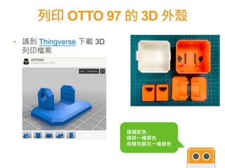 列印 OTTO 97 的 3D 外殼
9
建議配色 :
頭部一種顏色
身體和腳另一種顏色
▪ 請到 Thingverse 下載 3D
列印檔案
 