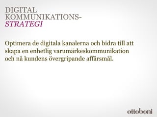 DIGITAL
KOMMUNIKATIONS-
STRATEGI

Optimera de digitala kanalerna och bidra till att
skapa en enhetlig varumärkeskommunikation
och nå kundens övergripande affärsmål.
 