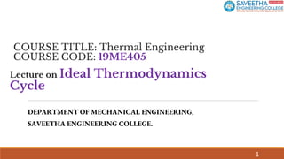 COURSE TITLE: Thermal Engineering
COURSE CODE: 19ME405
DEPARTMENT OF MECHANICAL ENGINEERING,
SAVEETHA ENGINEERING COLLEGE.
1
Lecture on Ideal Thermodynamics
Cycle
 