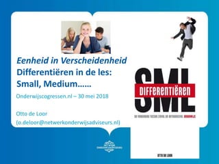 Eenheid in Verscheidenheid
Differentiëren in de les:
Small, Medium……
Onderwijscogressen.nl – 30 mei 2018
Otto de Loor
(o.deloor@netwerkonderwijsadviseurs.nl)
 