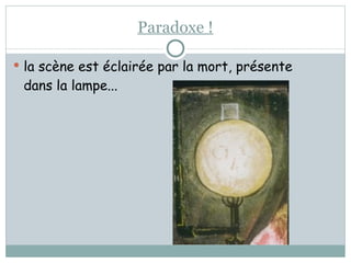 Paradoxe ! la scène est éclairée par la mort, présente dans la lampe...  