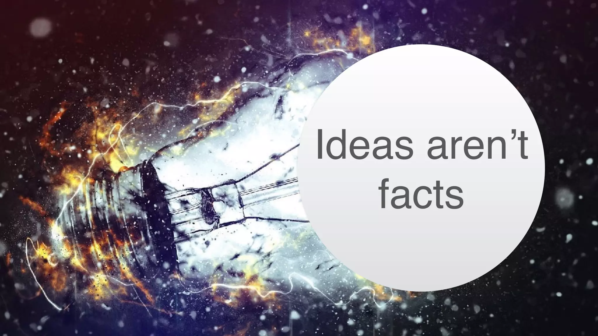 Ideas aren’t
facts
 