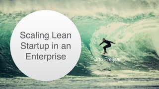 Otto Freijser
Scaling Lean
Startup in an
Enterprise
 