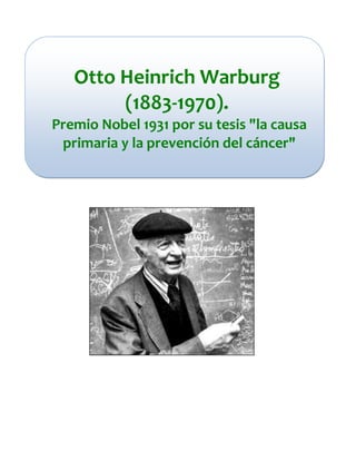 Otto Heinrich Warburg
        (1883-1970).
Premio Nobel 1931 por su tesis "la causa
 primaria y la prevención del cáncer"
 