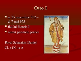 Otto IOtto I
 n. 23 noiembrie 912 –n. 23 noiembrie 912 –
d. 7 mai 973d. 7 mai 973
 fiul lui Henric Ifiul lui Henric I
 numit parintele patrieinumit parintele patriei
Paval Sebastian-DanielPaval Sebastian-Daniel
Cl. a IX –a ACl. a IX –a A
 