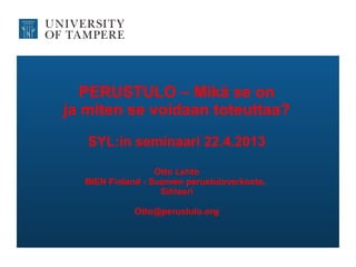 PERUSTULO – Mikä se on
ja miten se voidaan toteuttaa?
SYL:in seminaari 22.4.2013
Otto Lehto
BIEN Finland - Suomen perustuloverkosto,
Sihteeri
Otto@perustulo.org
 