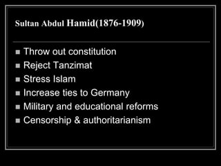Sultan Abdul Hamid(1876-1909)
 Throw out constitution
 Reject Tanzimat
 Stress Islam
 Increase ties to Germany
 Military and educational reforms
 Censorship & authoritarianism
 