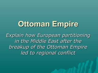 Ottoman EmpireOttoman Empire
Explain how European partitioningExplain how European partitioning
in the Middle East after thein the Middle East after the
breakup of the Ottoman Empirebreakup of the Ottoman Empire
led to regional conflictled to regional conflict
 