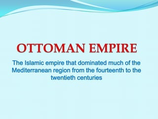 The Islamic empire that dominated much of the
Mediterranean region from the fourteenth to the
twentieth centuries

 