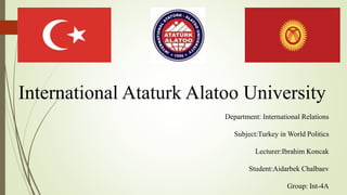 International Ataturk Alatoo University
Department: International Relations
Subject:Turkey in World Politics
Lecturer:Ibrahim Koncak
Student:Aidarbek Chalbaev
Group: Int-4A
 
