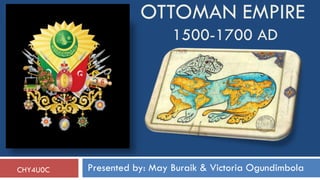 OTTOMAN EMPIRE
                            1500-1700 AD




CHY4U0C   Presented by: May Buraik & Victoria Ogundimbola
 
