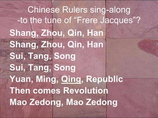 Chinese Rulers sing-along
-to the tune of “Frere Jacques”?
Shang, Zhou, Qin, Han
Shang, Zhou, Qin, Han
Sui, Tang, Song
Sui, Tang, Song
Yuan, Ming, Qing, Republic
Then comes Revolution
Mao Zedong, Mao Zedong
 