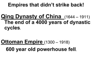 Empires that didn’t strike back!
Qing Dynasty of China (1644 – 1911)
The end of a 4000 years of dynastic
cycles.
Ottoman Empire (1300 – 1918)
600 year old powerhouse fell.
 